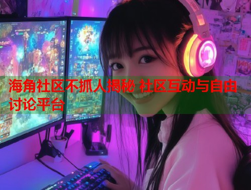海角社区不抓人揭秘 社区互动与自由讨论平台  第1张