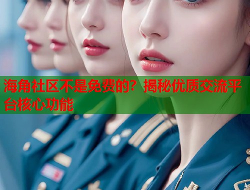 海角社区不是免费的？揭秘优质交流平台核心功能  第1张