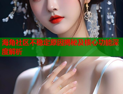 海角社区不稳定原因揭秘及核心功能深度解析  第1张