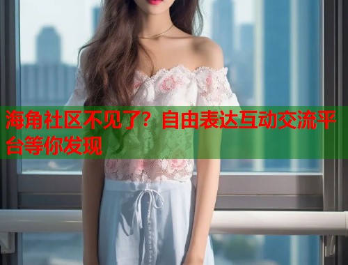 海角社区不见了？自由表达互动交流平台等你发现  第2张