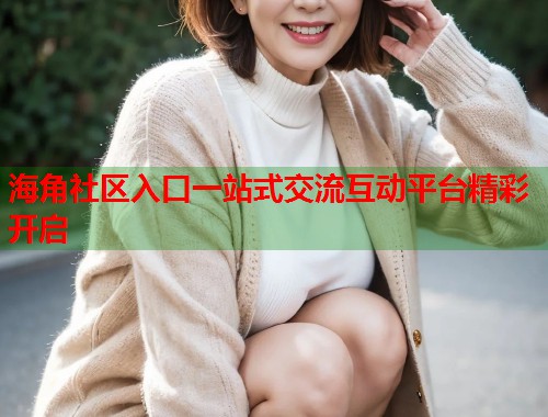 海角社区入口一站式交流互动平台精彩开启  第1张