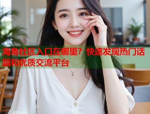 海角社区入口在哪里？快速发现热门话题和优质交流平台  第1张