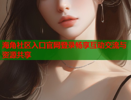 海角社区入口官网登录畅享互动交流与资源共享  第1张