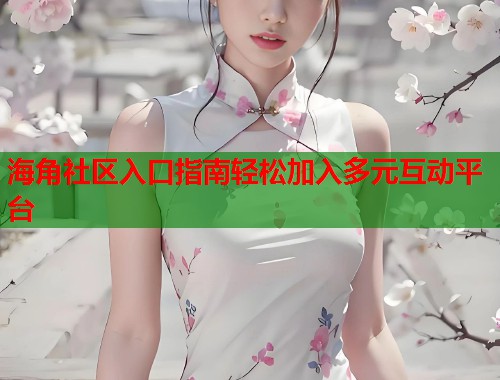 海角社区入口指南轻松加入多元互动平台  第1张