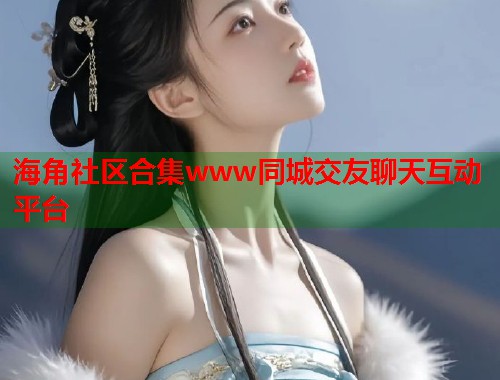 海角社区合集www同城交友聊天互动平台  第1张
