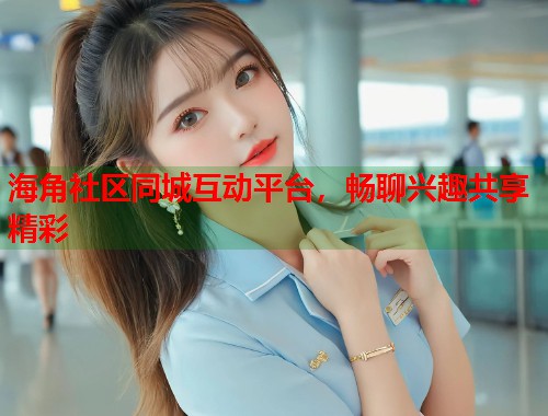 海角社区同城互动平台，畅聊兴趣共享精彩  第2张