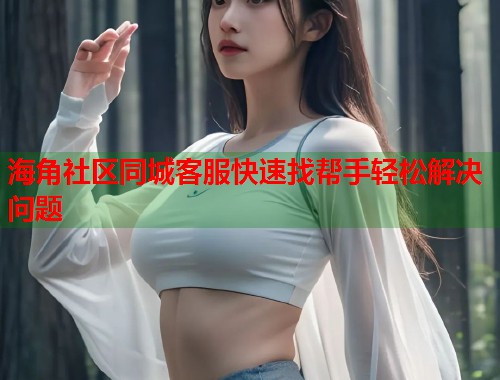 海角社区同城客服快速找帮手轻松解决问题  第1张