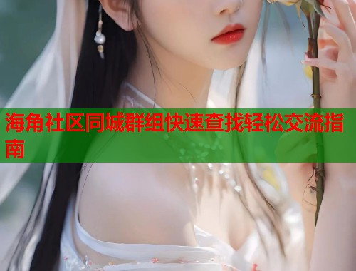 海角社区同城群组快速查找轻松交流指南  第1张