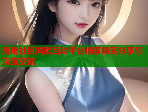 海角社区同款互动平台畅享真实分享与深度交流  第1张