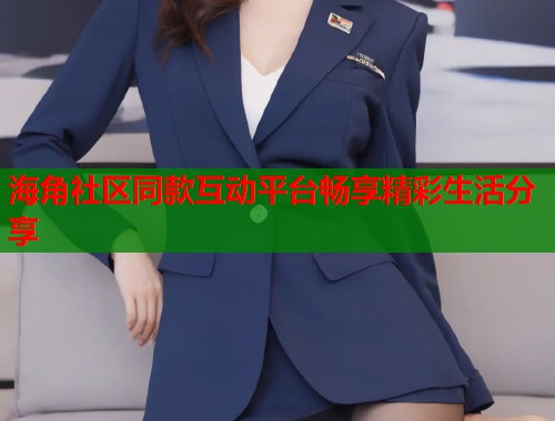 海角社区同款互动平台畅享精彩生活分享  第1张