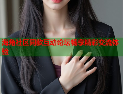 海角社区同款互动论坛畅享精彩交流体验  第1张