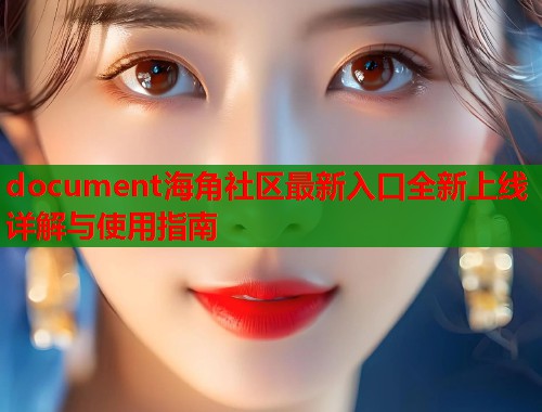 document海角社区最新入口全新上线详解与使用指南  第1张
