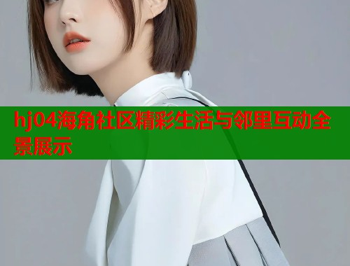 hj04海角社区精彩生活与邻里互动全景展示  第1张