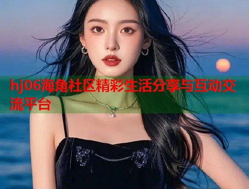 hj06海角社区精彩生活分享与互动交流平台  第1张