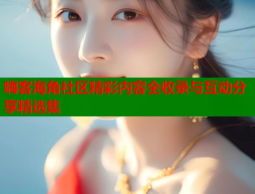 嗨客海角社区精彩内容全收录与互动分享精选集  第1张