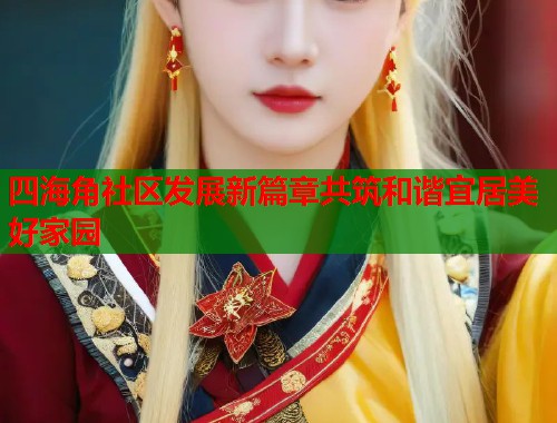 四海角社区发展新篇章共筑和谐宜居美好家园  第1张