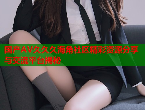 国产AV久久久海角社区精彩资源分享与交流平台揭秘  第2张