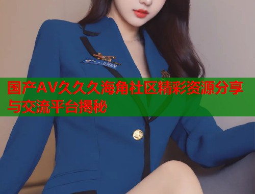 国产AV久久久海角社区精彩资源分享与交流平台揭秘  第1张