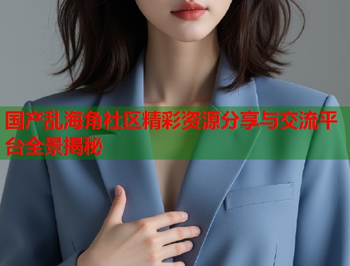 国产乱海角社区精彩资源分享与交流平台全景揭秘  第1张