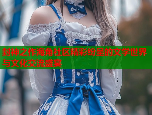 封神之作海角社区精彩纷呈的文学世界与文化交流盛宴  第1张