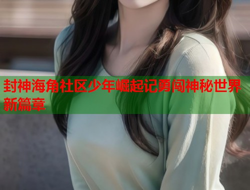 封神海角社区少年崛起记勇闯神秘世界新篇章  第1张