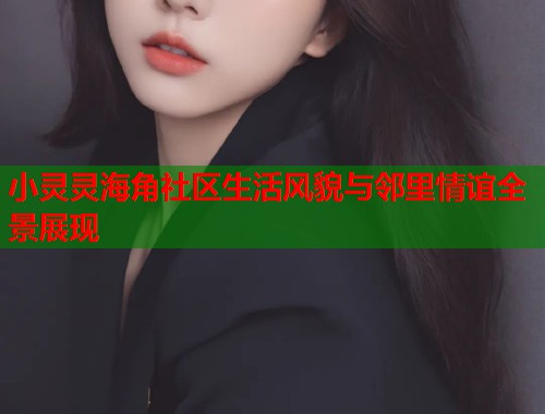 小灵灵海角社区生活风貌与邻里情谊全景展现  第1张