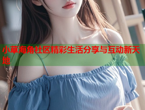 小草海角社区精彩生活分享与互动新天地  第1张