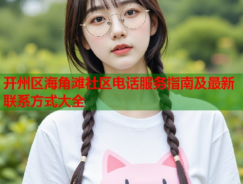 开州区海角滩社区电话服务指南及最新联系方式大全  第1张
