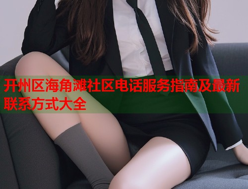 开州区海角滩社区电话服务指南及最新联系方式大全  第2张