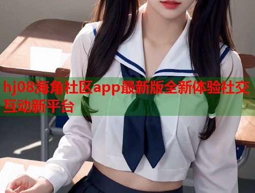 hj08海角社区app最新版全新体验社交互动新平台  第1张