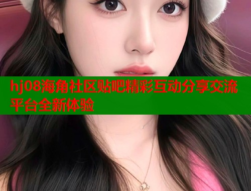 hj08海角社区贴吧精彩互动分享交流平台全新体验  第1张
