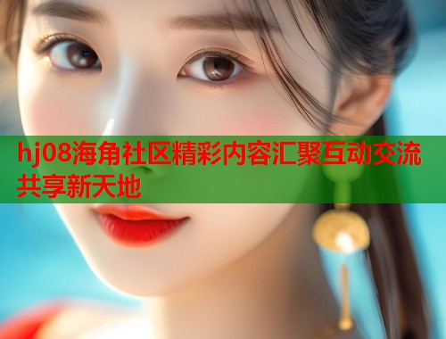 hj08海角社区精彩内容汇聚互动交流共享新天地  第1张