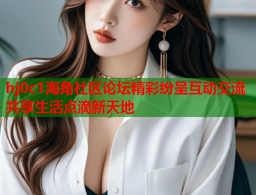 hj0c1海角社区论坛精彩纷呈互动交流共享生活点滴新天地  第1张
