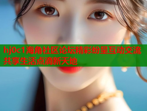 hj0c1海角社区论坛精彩纷呈互动交流共享生活点滴新天地  第2张