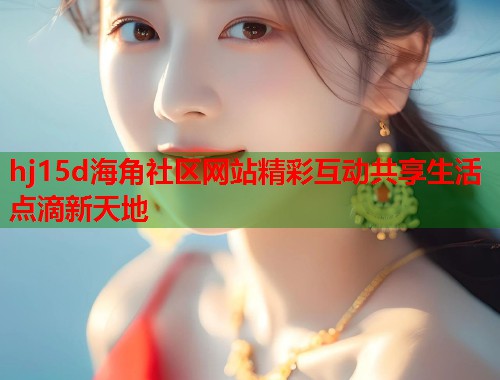 hj15d海角社区网站精彩互动共享生活点滴新天地  第1张