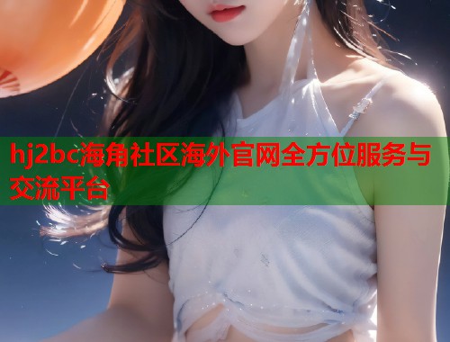 hj2bc海角社区海外官网全方位服务与交流平台  第2张
