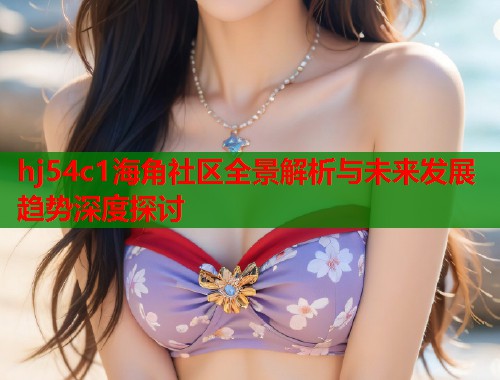 hj54c1海角社区全景解析与未来发展趋势深度探讨  第1张