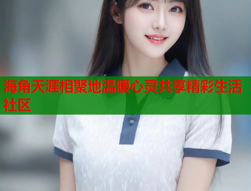海角天涯相聚地温暖心灵共享精彩生活社区  第1张