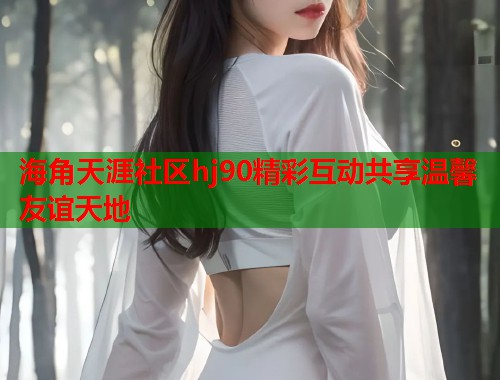 海角天涯社区hj90精彩互动共享温馨友谊天地  第1张