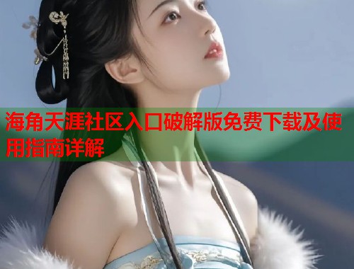 海角天涯社区入口破解版免费下载及使用指南详解  第1张