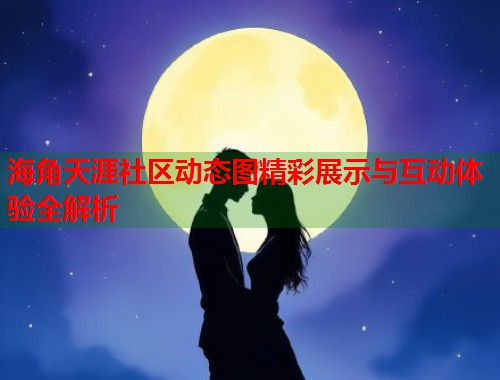 海角天涯社区动态图精彩展示与互动体验全解析  第1张