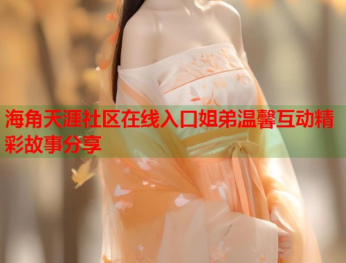 海角天涯社区在线入口姐弟温馨互动精彩故事分享  第1张