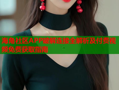 海角社区APP破解连接全解析及付费视频免费获取指南  第1张