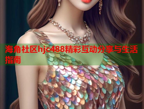 海角社区hjc488精彩互动分享与生活指南  第1张