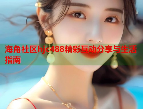 海角社区hjc488精彩互动分享与生活指南  第2张