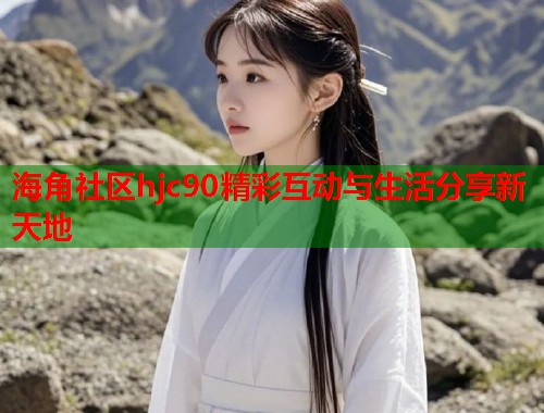 海角社区hjc90精彩互动与生活分享新天地  第1张