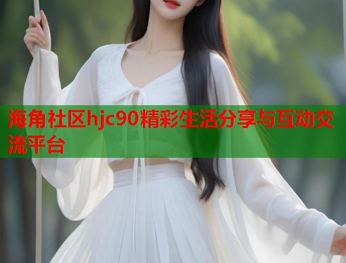 海角社区hjc90精彩生活分享与互动交流平台  第1张