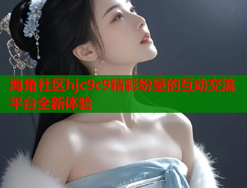 海角社区hjc9c9精彩纷呈的互动交流平台全新体验  第1张