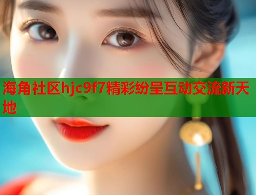 海角社区hjc9f7精彩纷呈互动交流新天地  第2张
