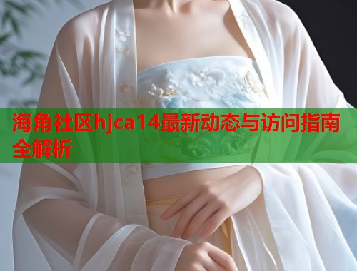 海角社区hjca14最新动态与访问指南全解析  第1张